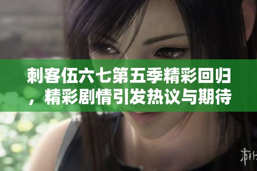 刺客伍六七第五季精彩回归，精彩剧情引发热议与期待