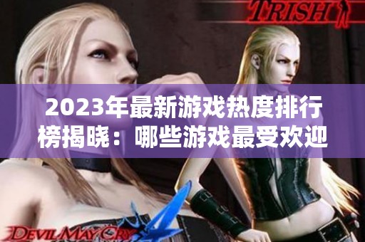 2023年最新游戏热度排行榜揭晓：哪些游戏最受欢迎？