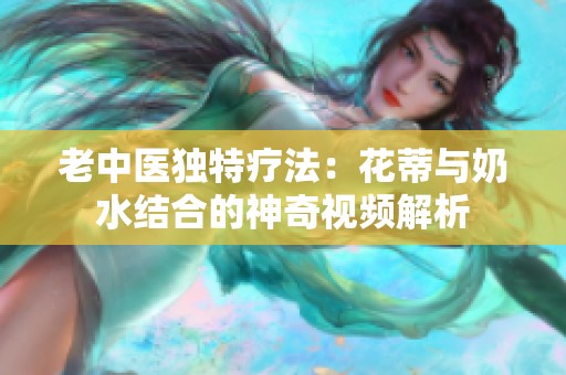 老中医独特疗法：花蒂与奶水结合的神奇视频解析