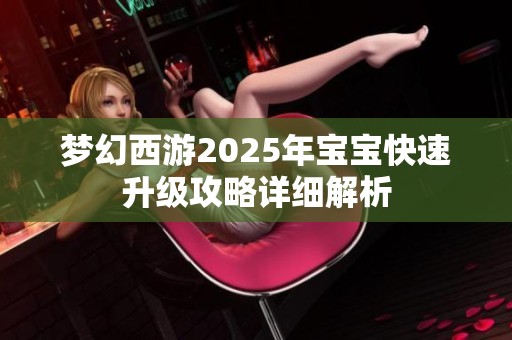 梦幻西游2025年宝宝快速升级攻略详细解析