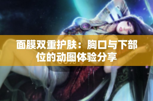 面膜双重护肤：胸口与下部位的动图体验分享