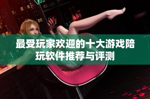 最受玩家欢迎的十大游戏陪玩软件推荐与评测