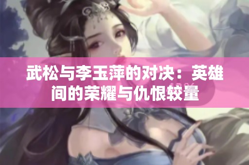 武松与李玉萍的对决：英雄间的荣耀与仇恨较量