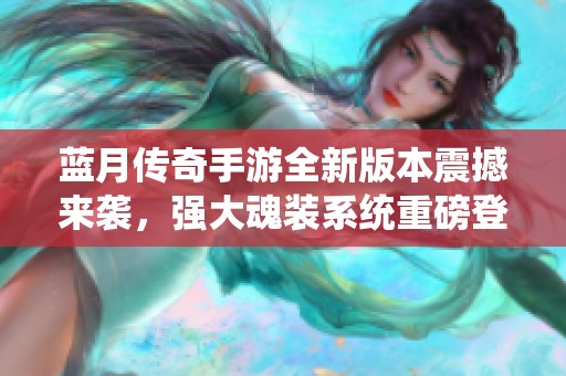 蓝月传奇手游全新版本震撼来袭，强大魂装系统重磅登场!