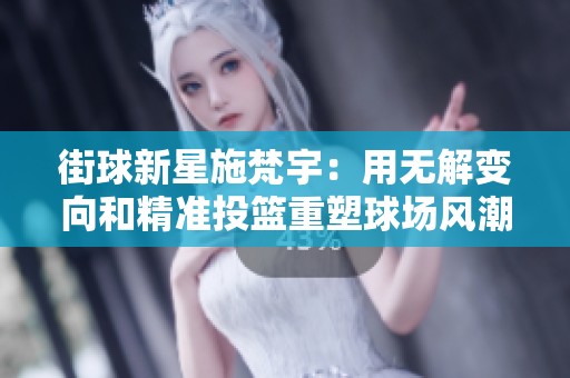 街球新星施梵宇：用无解变向和精准投篮重塑球场风潮