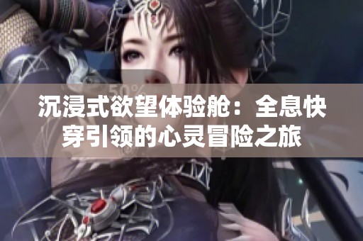 沉浸式欲望体验舱：全息快穿引领的心灵冒险之旅