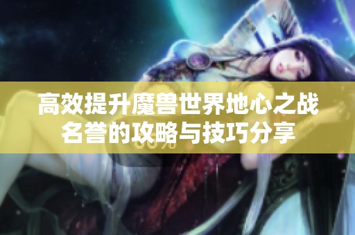 高效提升魔兽世界地心之战名誉的攻略与技巧分享