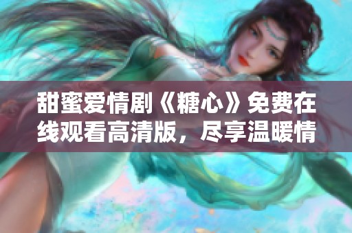 甜蜜爱情剧《糖心》免费在线观看高清版，尽享温暖情感故事