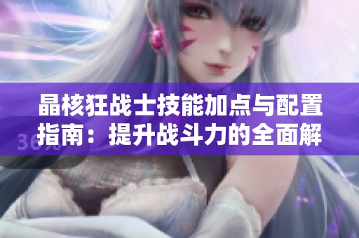 晶核狂战士技能加点与配置指南：提升战斗力的全面解析