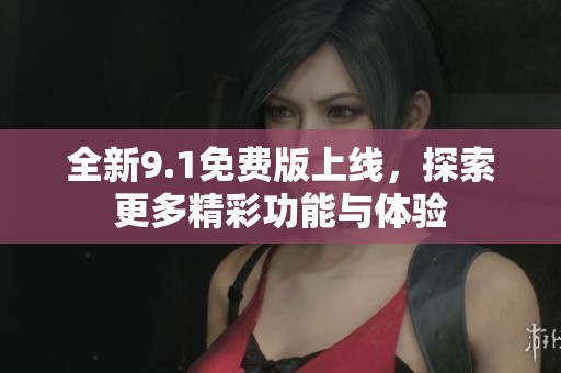 全新9.1免费版上线，探索更多精彩功能与体验