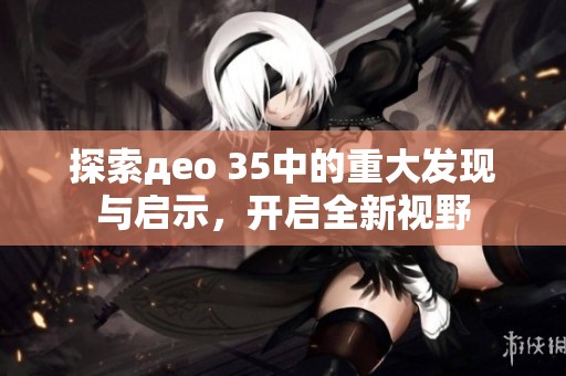 探索део 35中的重大发现与启示，开启全新视野