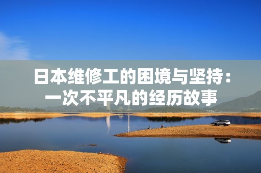 日本维修工的困境与坚持：一次不平凡的经历故事