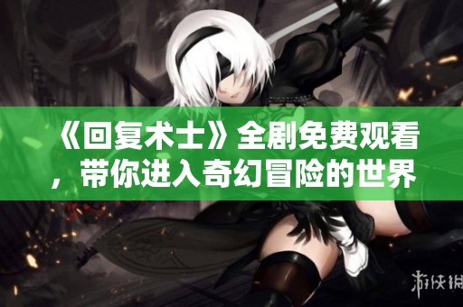 《回复术士》全剧免费观看，带你进入奇幻冒险的世界！