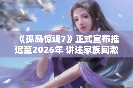 《孤岛惊魂7》正式宣布推迟至2026年 讲述家族间激烈斗争新剧情