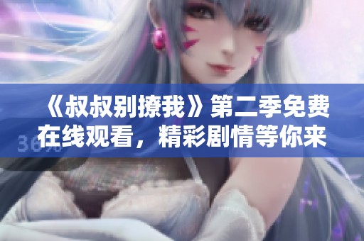 《叔叔别撩我》第二季免费在线观看，精彩剧情等你来追看
