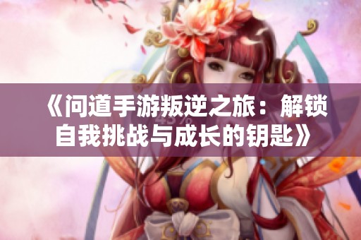 《问道手游叛逆之旅：解锁自我挑战与成长的钥匙》