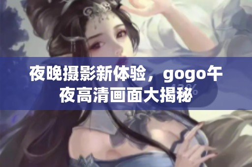 夜晚摄影新体验，gogo午夜高清画面大揭秘