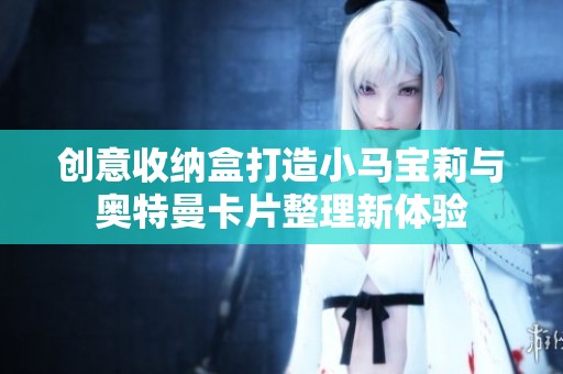 创意收纳盒打造小马宝莉与奥特曼卡片整理新体验