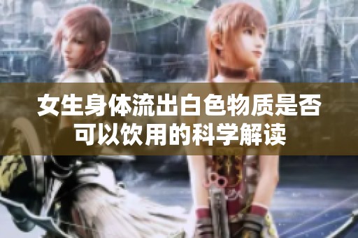 女生身体流出白色物质是否可以饮用的科学解读