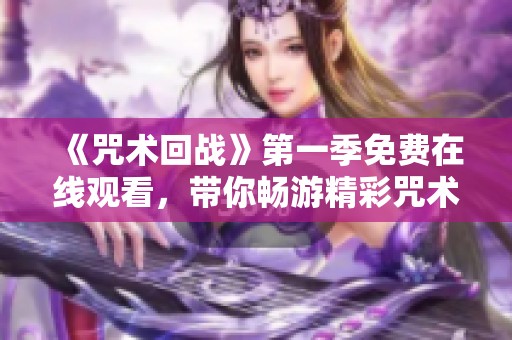 《咒术回战》第一季免费在线观看，带你畅游精彩咒术世界
