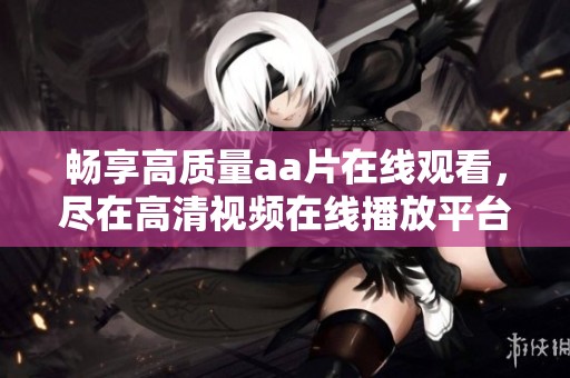 畅享高质量aa片在线观看，尽在高清视频在线播放平台