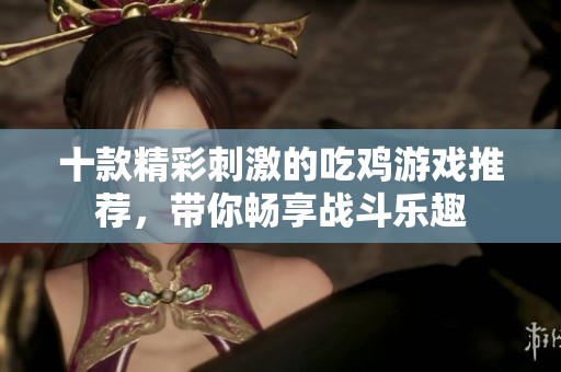 十款精彩刺激的吃鸡游戏推荐，带你畅享战斗乐趣