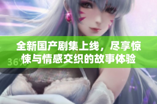 全新国产剧集上线，尽享惊悚与情感交织的故事体验