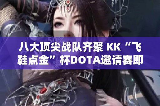 八大顶尖战队齐聚 KK“飞鞋点金”杯DOTA邀请赛即将开启