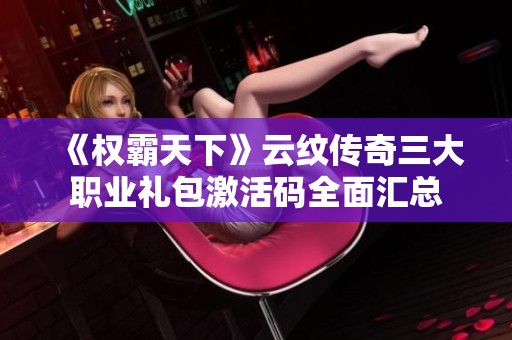 《权霸天下》云纹传奇三大职业礼包激活码全面汇总