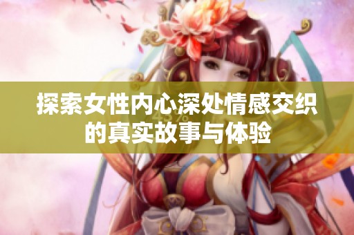 探索女性内心深处情感交织的真实故事与体验