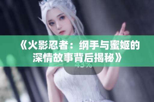 《火影忍者：纲手与蜜姬的深情故事背后揭秘》