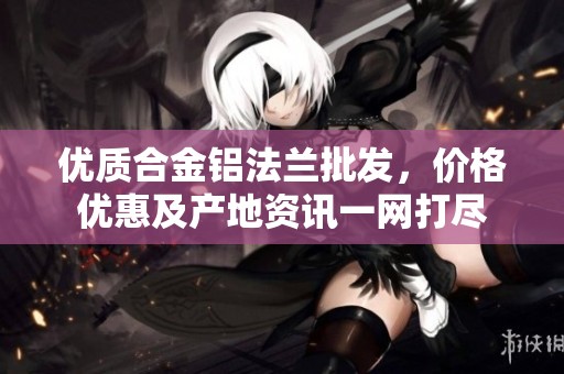 优质合金铝法兰批发，价格优惠及产地资讯一网打尽