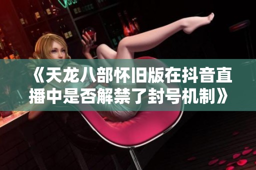 《天龙八部怀旧版在抖音直播中是否解禁了封号机制》
