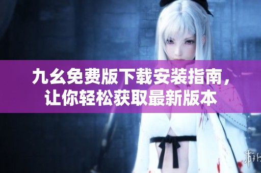 九幺免费版下载安装指南，让你轻松获取最新版本