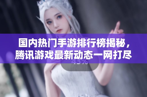 国内热门手游排行榜揭秘，腾讯游戏最新动态一网打尽