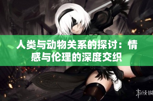 人类与动物关系的探讨：情感与伦理的深度交织