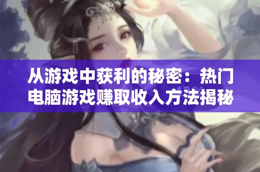 从游戏中获利的秘密：热门电脑游戏赚取收入方法揭秘