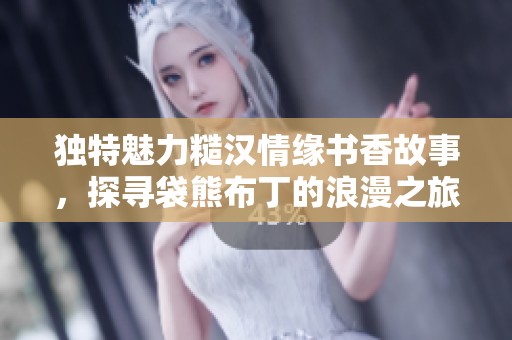 独特魅力糙汉情缘书香故事，探寻袋熊布丁的浪漫之旅