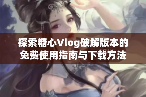 探索糖心Vlog破解版本的免费使用指南与下载方法