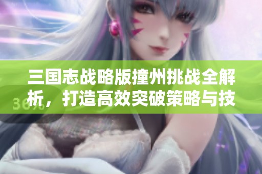 三国志战略版撞州挑战全解析，打造高效突破策略与技巧