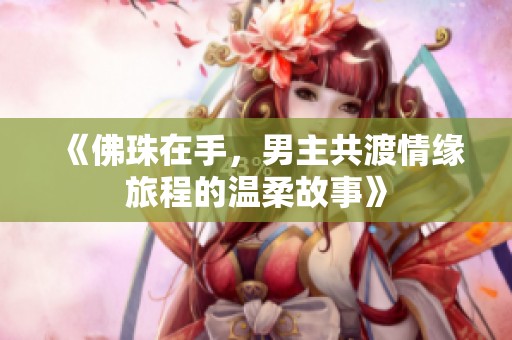 《佛珠在手，男主共渡情缘旅程的温柔故事》