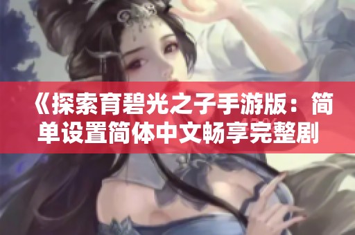 《探索育碧光之子手游版：简单设置简体中文畅享完整剧情》