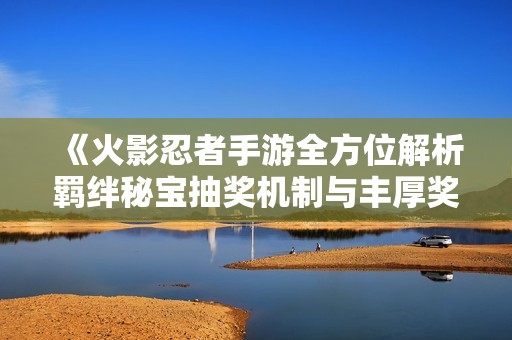 《火影忍者手游全方位解析羁绊秘宝抽奖机制与丰厚奖励》