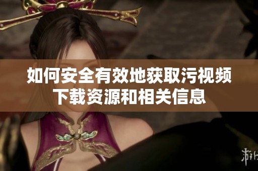 如何安全有效地获取污视频下载资源和相关信息