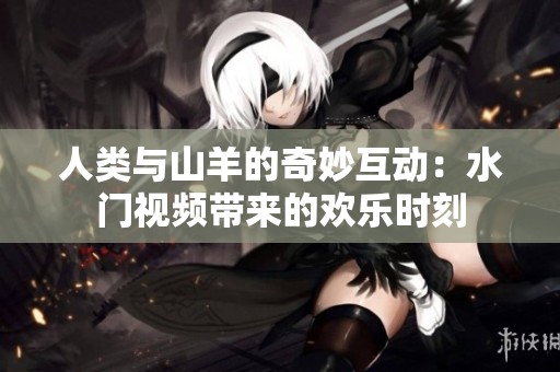 人类与山羊的奇妙互动：水门视频带来的欢乐时刻