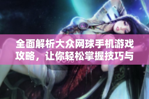 全面解析大众网球手机游戏攻略，让你轻松掌握技巧与策略