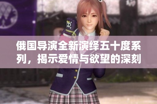 俄国导演全新演绎五十度系列，揭示爱情与欲望的深刻交织