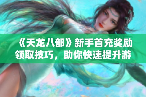 《天龙八部》新手首充奖励领取技巧，助你快速提升游戏实力与体验