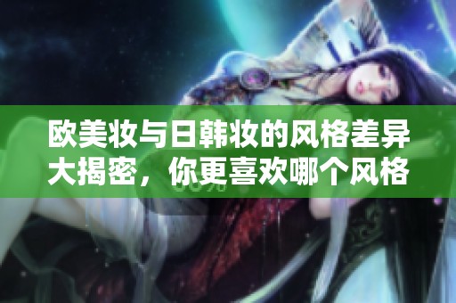欧美妆与日韩妆的风格差异大揭密，你更喜欢哪个风格呢