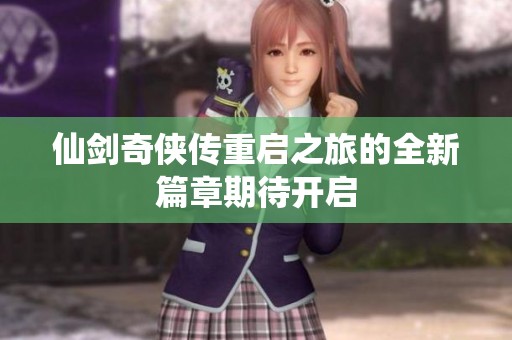 仙剑奇侠传重启之旅的全新篇章期待开启